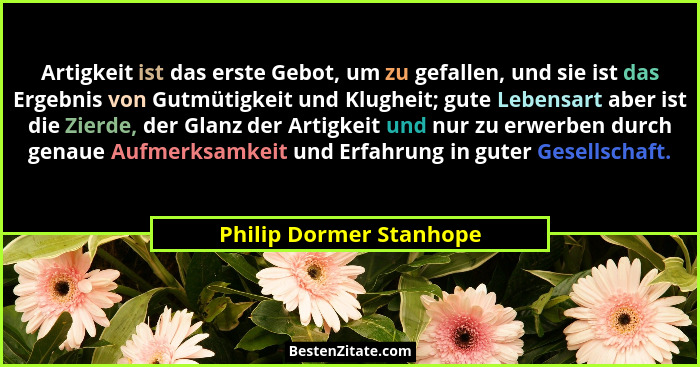 Artigkeit ist das erste Gebot, um zu gefallen, und sie ist das Ergebnis von Gutmütigkeit und Klugheit; gute Lebensart aber is... - Philip Dormer Stanhope