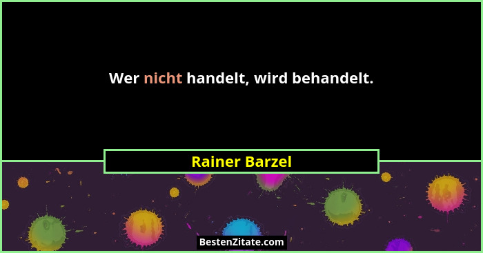 Wer nicht handelt, wird behandelt.... - Rainer Barzel