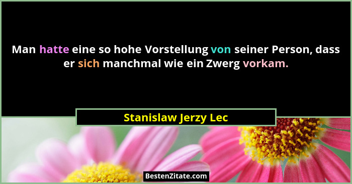 Man hatte eine so hohe Vorstellung von seiner Person, dass er sich manchmal wie ein Zwerg vorkam.... - Stanislaw Jerzy Lec