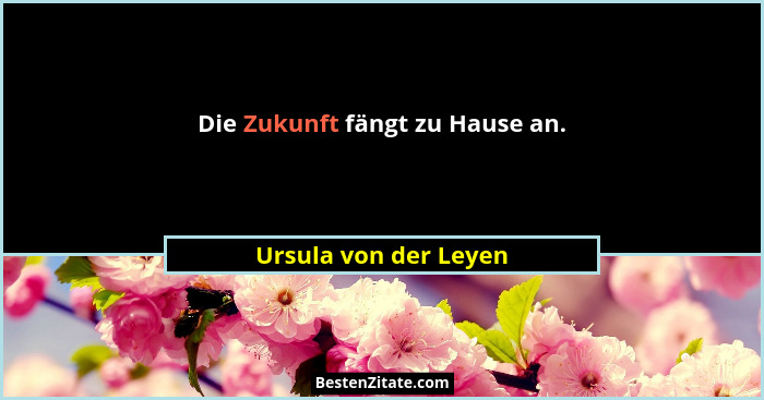 Die Zukunft fängt zu Hause an.... - Ursula von der Leyen