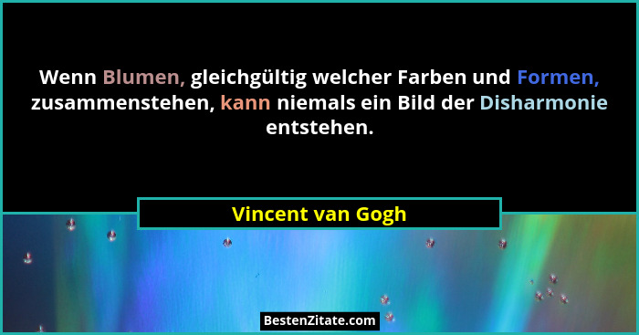 Wenn Blumen, gleichgültig welcher Farben und Formen, zusammenstehen, kann niemals ein Bild der Disharmonie entstehen.... - Vincent van Gogh