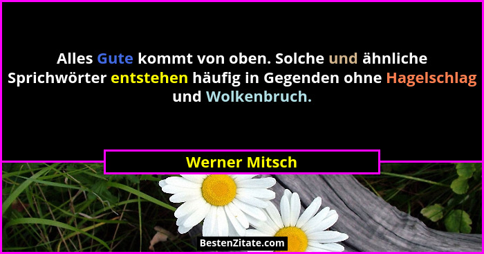 Alles Gute kommt von oben. Solche und ähnliche Sprichwörter entstehen häufig in Gegenden ohne Hagelschlag und Wolkenbruch.... - Werner Mitsch