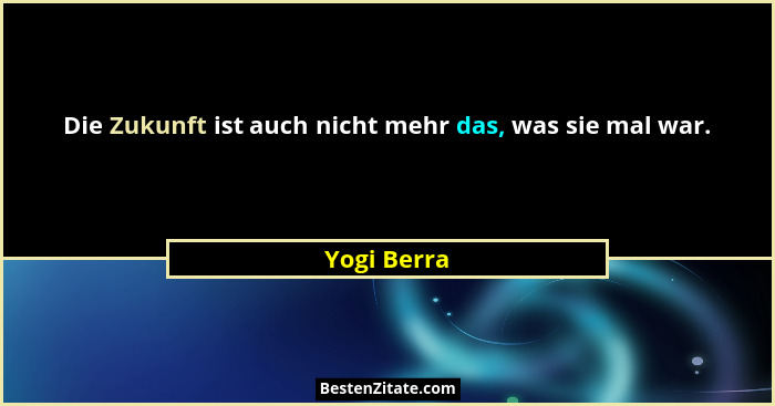 Die Zukunft ist auch nicht mehr das, was sie mal war.... - Yogi Berra