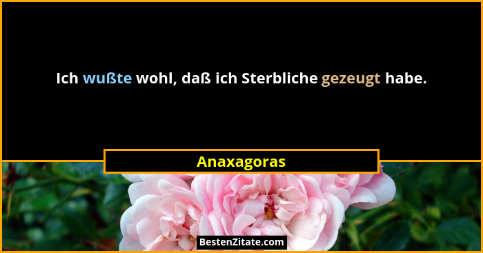 Ich wußte wohl, daß ich Sterbliche gezeugt habe.... - Anaxagoras