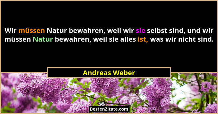 Wir müssen Natur bewahren, weil wir sie selbst sind, und wir müssen Natur bewahren, weil sie alles ist, was wir nicht sind.... - Andreas Weber