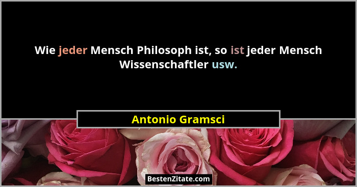 Wie jeder Mensch Philosoph ist, so ist jeder Mensch Wissenschaftler usw.... - Antonio Gramsci