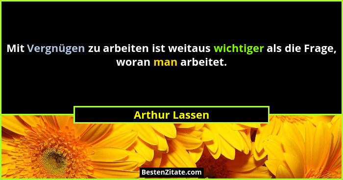 Mit Vergnügen zu arbeiten ist weitaus wichtiger als die Frage, woran man arbeitet.... - Arthur Lassen