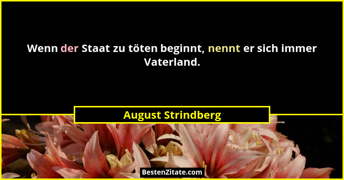 Wenn der Staat zu töten beginnt, nennt er sich immer Vaterland.... - August Strindberg