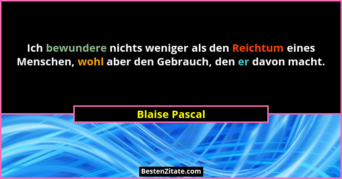 Ich bewundere nichts weniger als den Reichtum eines Menschen, wohl aber den Gebrauch, den er davon macht.... - Blaise Pascal