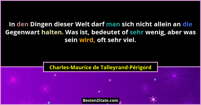 In den Dingen dieser Welt darf man sich nicht allein an die Gegenwart halten. Was ist, bedeutet of sehr wenig... - Charles-Maurice de Talleyrand-Périgord