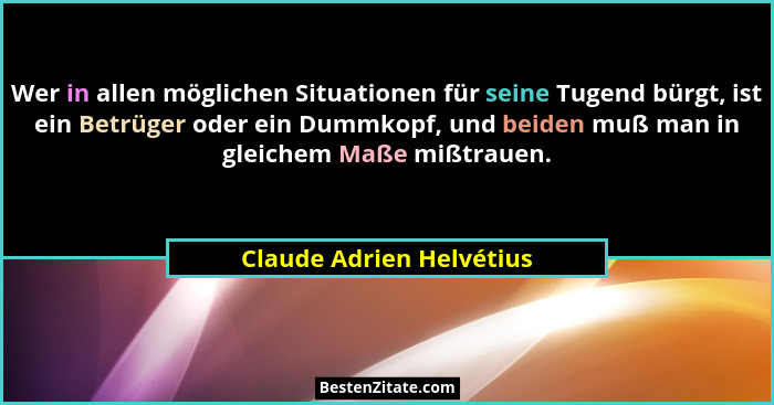 Wer in allen möglichen Situationen für seine Tugend bürgt, ist ein Betrüger oder ein Dummkopf, und beiden muß man in gleiche... - Claude Adrien Helvétius