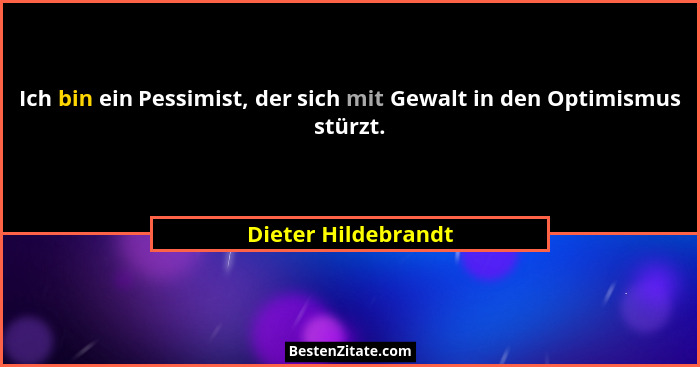 Ich bin ein Pessimist, der sich mit Gewalt in den Optimismus stürzt.... - Dieter Hildebrandt
