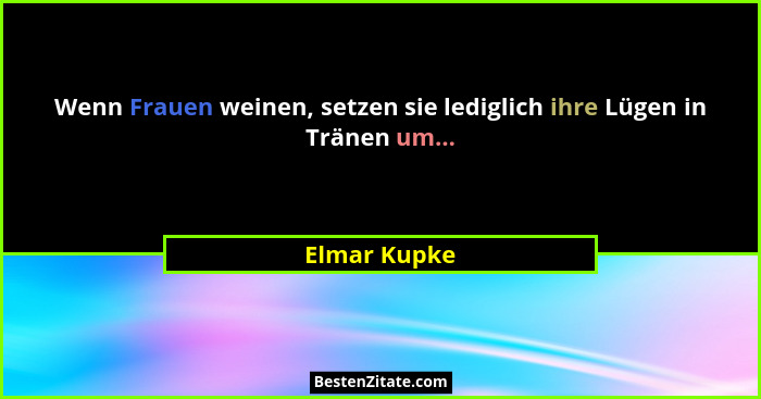 Wenn Frauen weinen, setzen sie lediglich ihre Lügen in Tränen um...... - Elmar Kupke