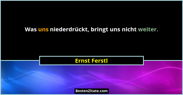 Was uns niederdrückt, bringt uns nicht weiter.... - Ernst Ferstl