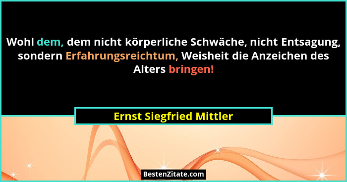 Wohl dem, dem nicht körperliche Schwäche, nicht Entsagung, sondern Erfahrungsreichtum, Weisheit die Anzeichen des Alters bri... - Ernst Siegfried Mittler