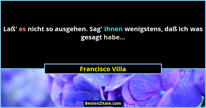 Laß' es nicht so ausgehen. Sag' ihnen wenigstens, daß ich was gesagt habe...... - Francisco Villa