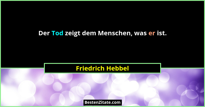 Der Tod zeigt dem Menschen, was er ist.... - Friedrich Hebbel