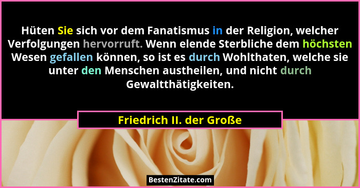 Hüten Sie sich vor dem Fanatismus in der Religion, welcher Verfolgungen hervorruft. Wenn elende Sterbliche dem höchsten Wese... - Friedrich II. der Große