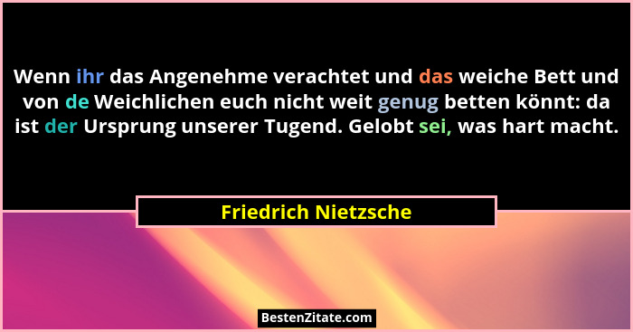 Wenn ihr das Angenehme verachtet und das weiche Bett und von de Weichlichen euch nicht weit genug betten könnt: da ist der Urspr... - Friedrich Nietzsche