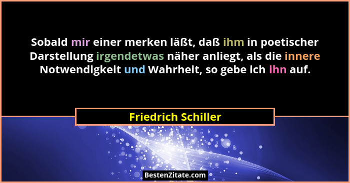 Sobald mir einer merken läßt, daß ihm in poetischer Darstellung irgendetwas näher anliegt, als die innere Notwendigkeit und Wahrh... - Friedrich Schiller