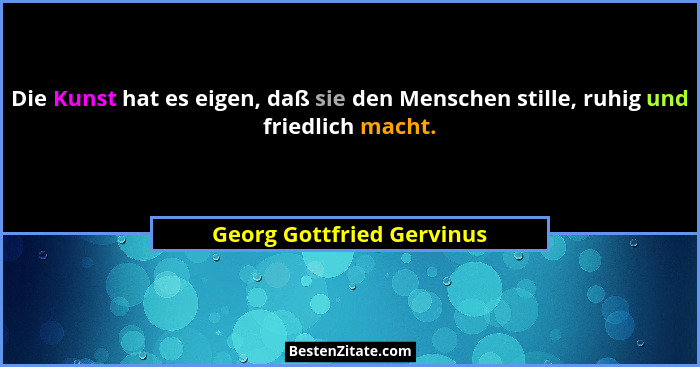 Die Kunst hat es eigen, daß sie den Menschen stille, ruhig und friedlich macht.... - Georg Gottfried Gervinus