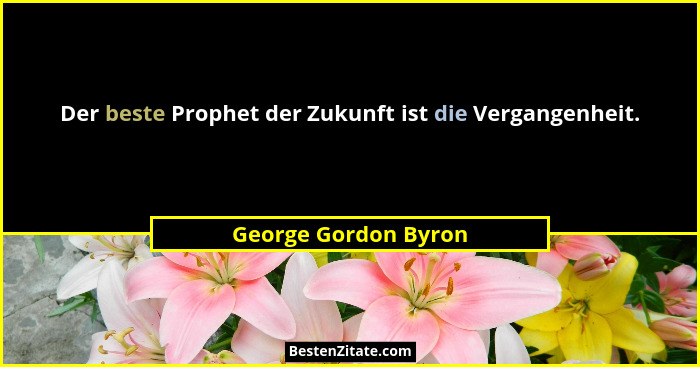 Der beste Prophet der Zukunft ist die Vergangenheit.... - George Gordon Byron