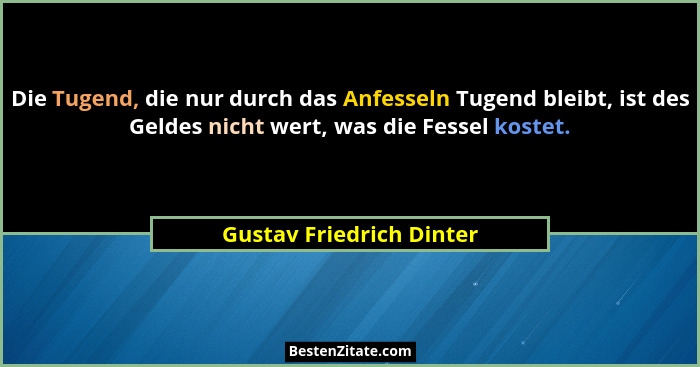 Die Tugend, die nur durch das Anfesseln Tugend bleibt, ist des Geldes nicht wert, was die Fessel kostet.... - Gustav Friedrich Dinter