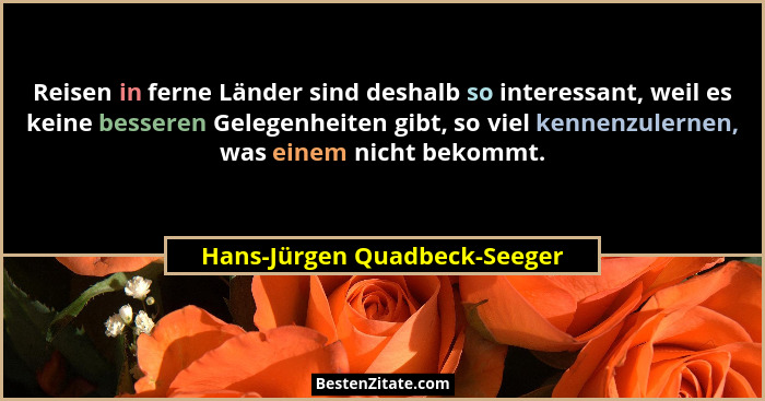 Reisen in ferne Länder sind deshalb so interessant, weil es keine besseren Gelegenheiten gibt, so viel kennenzulernen, w... - Hans-Jürgen Quadbeck-Seeger