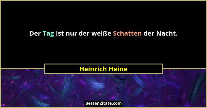 Der Tag ist nur der weiße Schatten der Nacht.... - Heinrich Heine