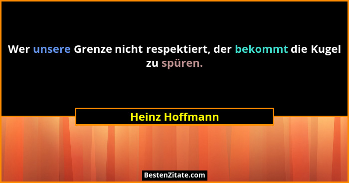 Wer unsere Grenze nicht respektiert, der bekommt die Kugel zu spüren.... - Heinz Hoffmann