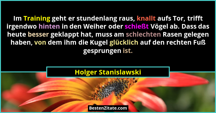Im Training geht er stundenlang raus, knallt aufs Tor, trifft irgendwo hinten in den Weiher oder schießt Vögel ab. Dass das heut... - Holger Stanislawski