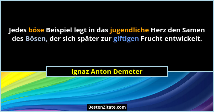 Jedes böse Beispiel legt in das jugendliche Herz den Samen des Bösen, der sich später zur giftigen Frucht entwickelt.... - Ignaz Anton Demeter