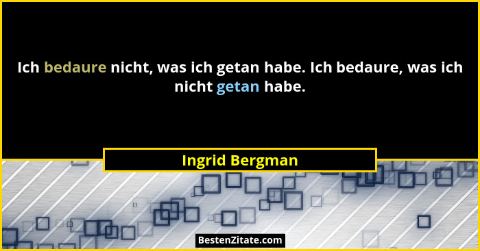 Ich bedaure nicht, was ich getan habe. Ich bedaure, was ich nicht getan habe.... - Ingrid Bergman