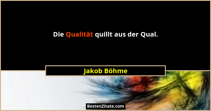 Die Qualität quillt aus der Qual.... - Jakob Böhme