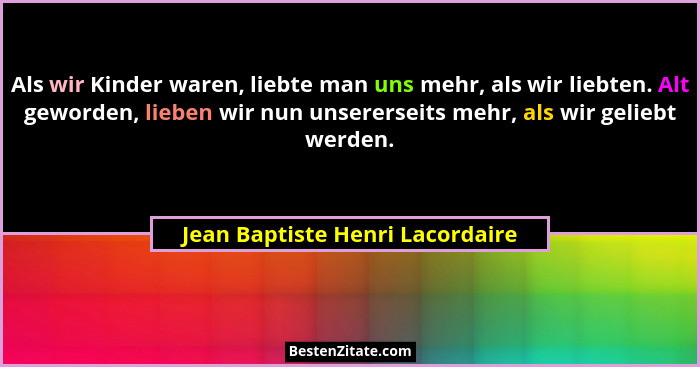 Als wir Kinder waren, liebte man uns mehr, als wir liebten. Alt geworden, lieben wir nun unsererseits mehr, als wir g... - Jean Baptiste Henri Lacordaire