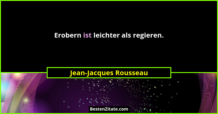 Erobern ist leichter als regieren.... - Jean-Jacques Rousseau