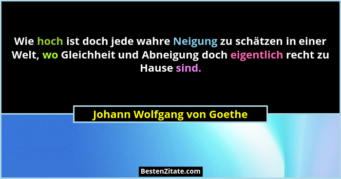 Wie hoch ist doch jede wahre Neigung zu schätzen in einer Welt, wo Gleichheit und Abneigung doch eigentlich recht zu Haus... - Johann Wolfgang von Goethe