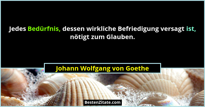 Jedes Bedürfnis, dessen wirkliche Befriedigung versagt ist, nötigt zum Glauben.... - Johann Wolfgang von Goethe