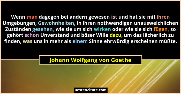 Wenn man dagegen bei andern gewesen ist und hat sie mit ihren Umgebungen, Gewohnheiten, in ihren nothwendigen unausweichl... - Johann Wolfgang von Goethe