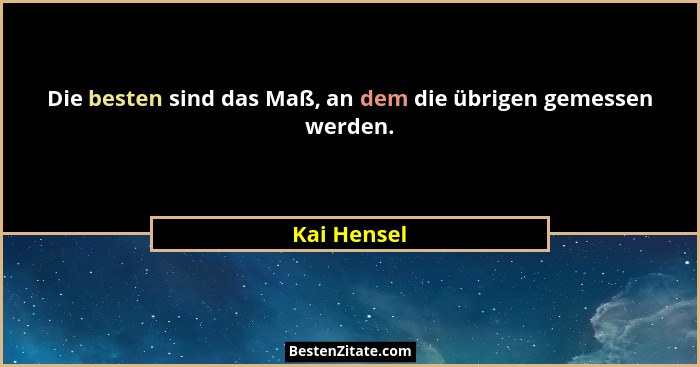 Die besten sind das Maß, an dem die übrigen gemessen werden.... - Kai Hensel