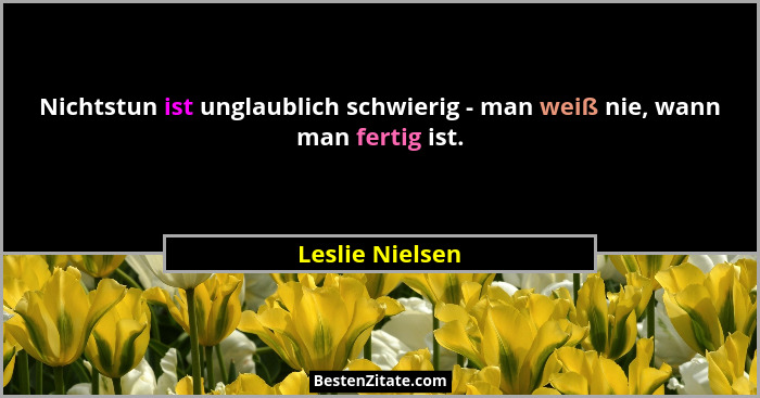 Nichtstun ist unglaublich schwierig - man weiß nie, wann man fertig ist.... - Leslie Nielsen