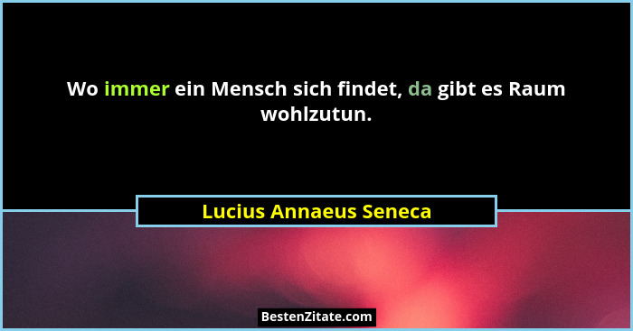 Wo immer ein Mensch sich findet, da gibt es Raum wohlzutun.... - Lucius Annaeus Seneca