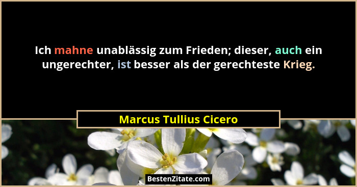 Ich mahne unablässig zum Frieden; dieser, auch ein ungerechter, ist besser als der gerechteste Krieg.... - Marcus Tullius Cicero