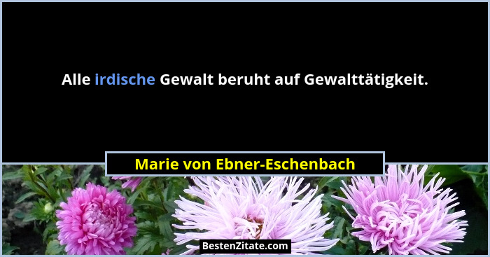 Alle irdische Gewalt beruht auf Gewalttätigkeit.... - Marie von Ebner-Eschenbach