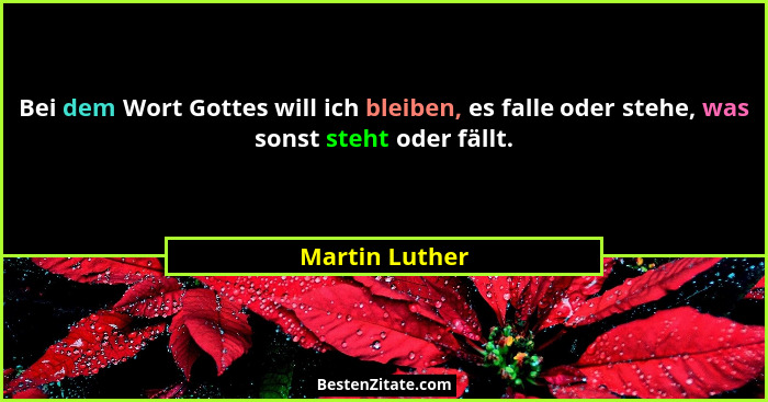 Bei dem Wort Gottes will ich bleiben, es falle oder stehe, was sonst steht oder fällt.... - Martin Luther
