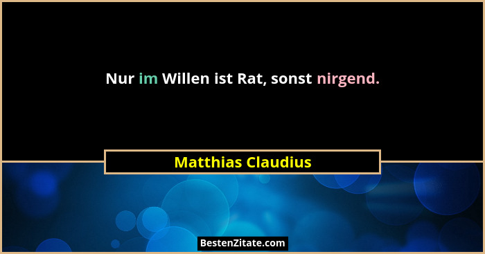 Nur im Willen ist Rat, sonst nirgend.... - Matthias Claudius