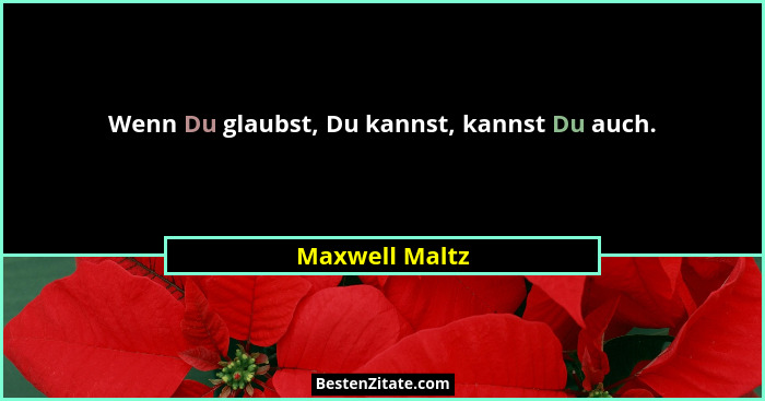 Wenn Du glaubst, Du kannst, kannst Du auch.... - Maxwell Maltz