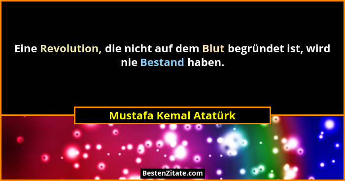 Eine Revolution, die nicht auf dem Blut begründet ist, wird nie Bestand haben.... - Mustafa Kemal Atatürk