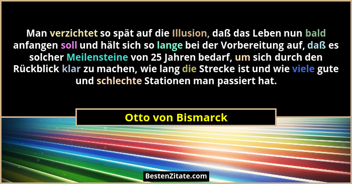 Man verzichtet so spät auf die Illusion, daß das Leben nun bald anfangen soll und hält sich so lange bei der Vorbereitung auf, daß... - Otto von Bismarck