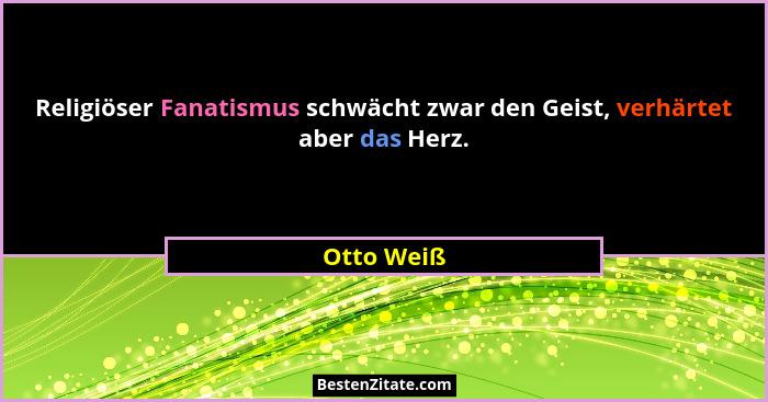 Religiöser Fanatismus schwächt zwar den Geist, verhärtet aber das Herz.... - Otto Weiß